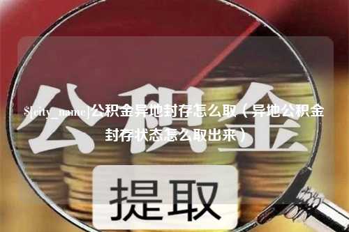 象山公积金异地封存怎么取（异地公积金封存状态怎么取出来）