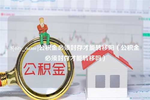 象山公积金必须封存才能转移吗（公积金必须封存才能转移吗）