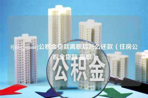 象山公积金贷款离职后怎么还款（住房公积金贷款 离职）