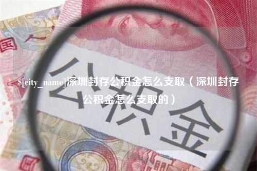 象山深圳封存公积金怎么支取（深圳封存公积金怎么支取的）