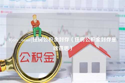 象山住房公积金封存（住房公积金封存是啥意思）