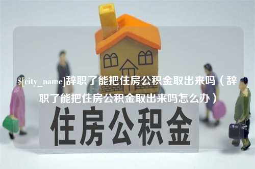 象山辞职了能把住房公积金取出来吗（辞职了能把住房公积金取出来吗怎么办）