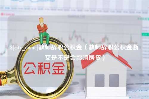 象山教师辞职公积金（教师辞职公积金断交是不是会影响房贷）