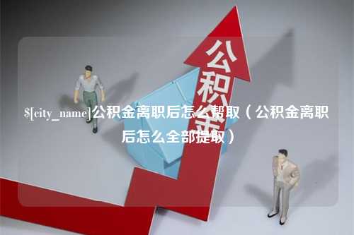 象山公积金离职后怎么帮取（公积金离职后怎么全部提取）