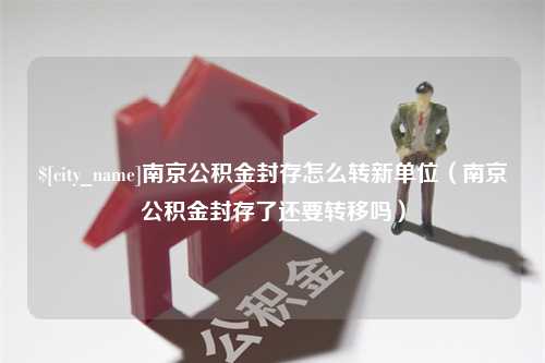 象山南京公积金封存怎么转新单位（南京公积金封存了还要转移吗）