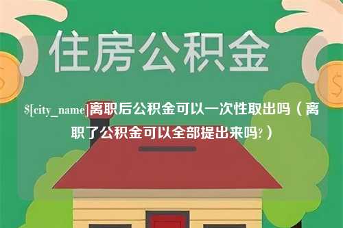 象山离职后公积金可以一次性取出吗（离职了公积金可以全部提出来吗?）