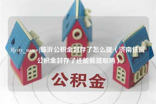 象山临沂公积金封存了怎么提（济南住房公积金封存了还能能提取吗）