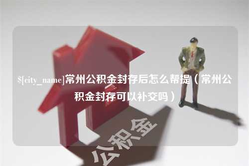 象山常州公积金封存后怎么帮提（常州公积金封存可以补交吗）