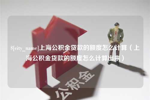 象山上海公积金贷款的额度怎么计算（上海公积金贷款的额度怎么计算出来）